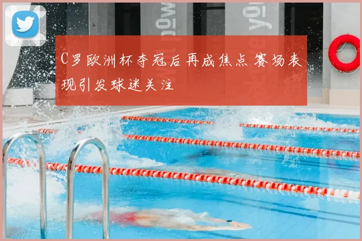 C罗欧洲杯夺冠后再成焦点 赛场表现引发球迷关注